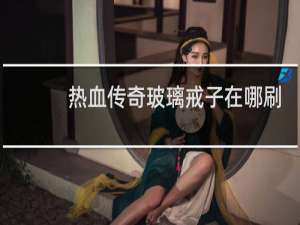 热血传奇玻璃戒子在哪刷