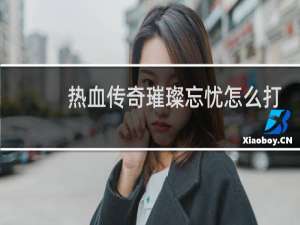 热血传奇璀璨忘忧怎么打