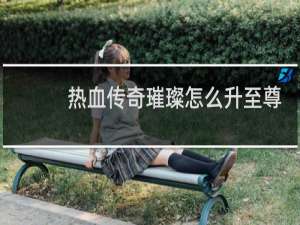 热血传奇璀璨怎么升至尊