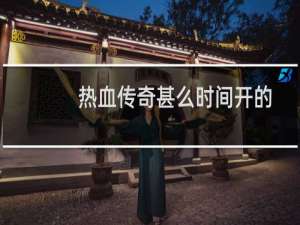 热血传奇甚么时间开的