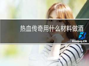热血传奇用什么材料做酒