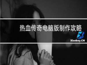 热血传奇电脑版制作攻略
