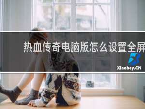 热血传奇电脑版怎么设置全屏