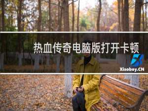 热血传奇电脑版打开卡顿