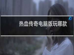 热血传奇电脑版玩哪款