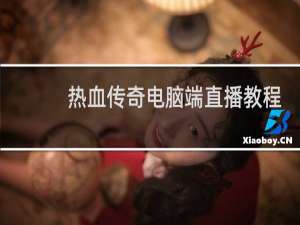 热血传奇电脑端直播教程