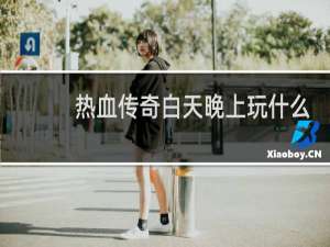热血传奇白天晚上玩什么