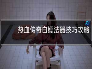 热血传奇白嫖法器技巧攻略