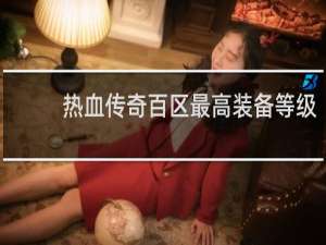 热血传奇百区最高装备等级