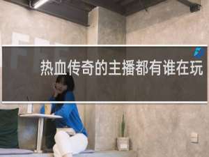 热血传奇的主播都有谁在玩