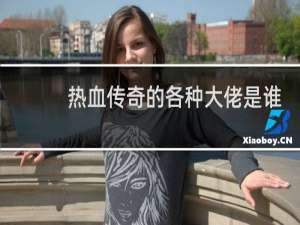 热血传奇的各种大佬是谁