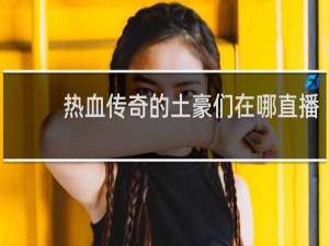 热血传奇的土豪们在哪直播