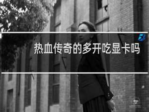 热血传奇的多开吃显卡吗
