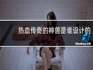热血传奇的神兽是谁设计的