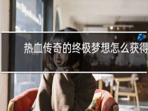 热血传奇的终极梦想怎么获得