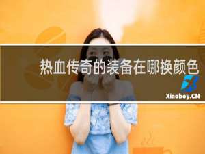 热血传奇的装备在哪换颜色