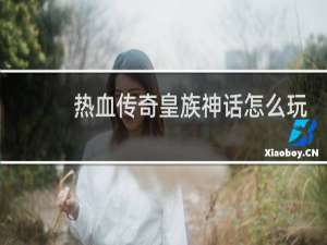 热血传奇皇族神话怎么玩