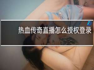 热血传奇直播怎么授权登录