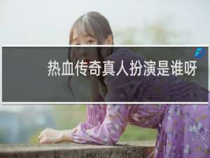 热血传奇真人扮演是谁呀
