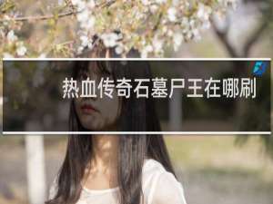 热血传奇石墓尸王在哪刷