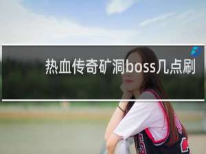热血传奇矿洞boss几点刷