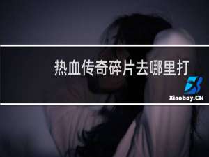 热血传奇碎片去哪里打