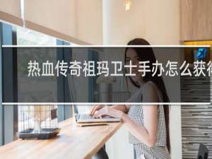 热血传奇祖玛卫士手办怎么获得
