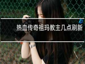 热血传奇祖玛教主几点刷新