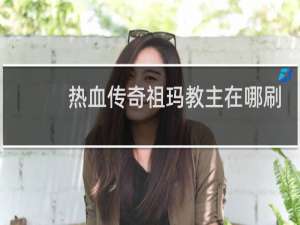 热血传奇祖玛教主在哪刷