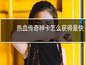 热血传奇神卡怎么获得最快