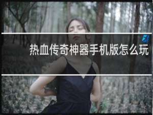 热血传奇神器手机版怎么玩