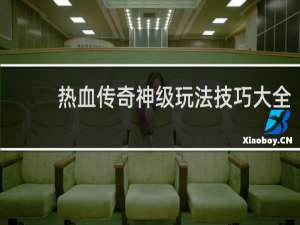 热血传奇神级玩法技巧大全