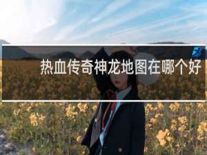热血传奇神龙地图在哪个好