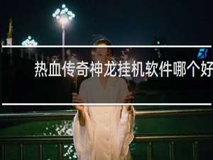 热血传奇神龙挂机软件哪个好