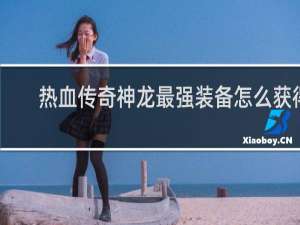 热血传奇神龙最强装备怎么获得