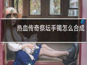 热血传奇祭坛手镯怎么合成