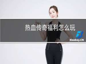 热血传奇福利怎么玩
