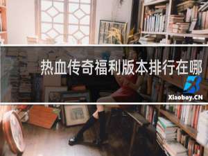 热血传奇福利版本排行在哪