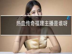热血传奇福建主播是谁呀