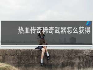 热血传奇稀奇武器怎么获得