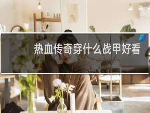 热血传奇穿什么战甲好看