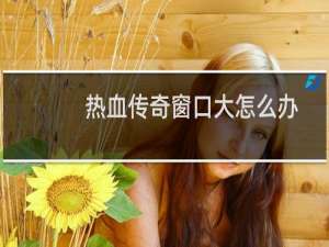 熱血傳奇窗口大怎么辦