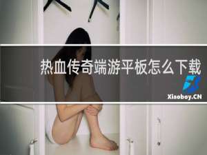 热血传奇端游平板怎么下载