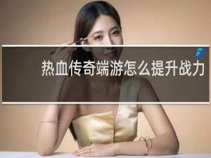 热血传奇端游怎么提升战力