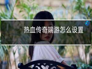 热血传奇端游怎么设置