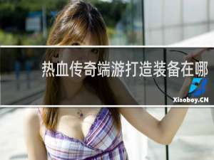 热血传奇端游打造装备在哪