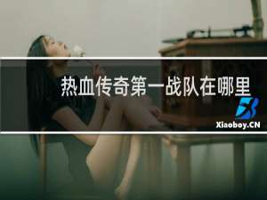 热血传奇第一战队在哪里