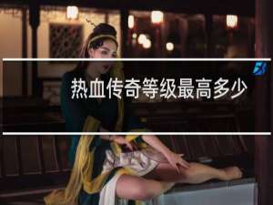 热血传奇等级最高多少