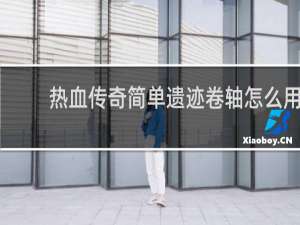 热血传奇简单遗迹卷轴怎么用
