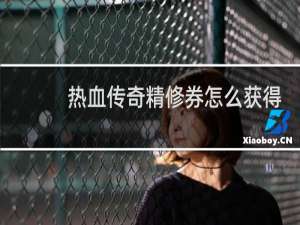 热血传奇精修券怎么获得